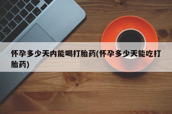 米非米索购买联系怀孕多少天内能喝打胎药(怀孕多少天能吃打胎药)