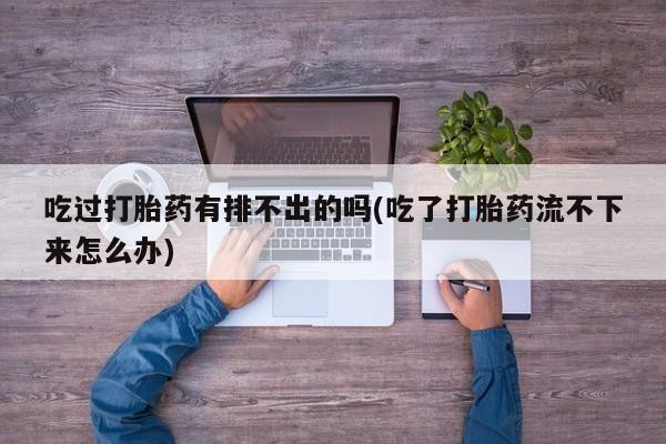 米非米索购买联系吃过打胎药有排不出的吗(吃了打胎药流不下来怎么办)