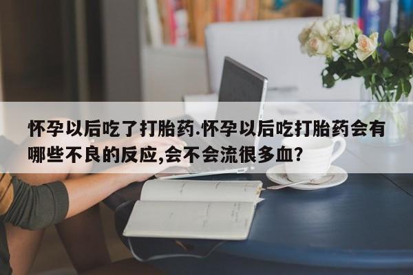 米非米索购买联系怀孕以后吃了打胎药.怀孕以后吃打胎药会有哪些不良的反应,会不会流很多血？