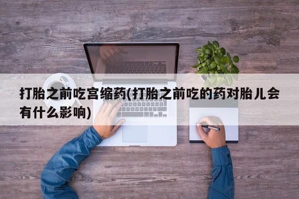 米非米索购买联系打胎之前吃宫缩药(打胎之前吃的药对胎儿会有什么影响)