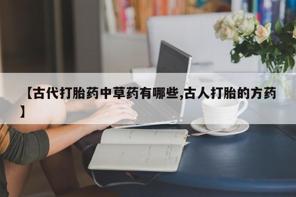 米非米索购买联系【古代打胎药中草药有哪些,古人打胎的方药】