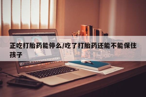 米非米索购买联系正吃打胎药能停么/吃了打胎药还能不能保住孩子