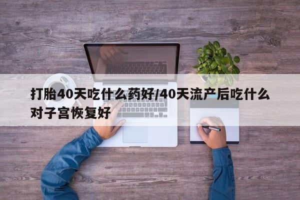 米非米索购买联系打胎40天吃什么药好/40天流产后吃什么对子宫恢复好