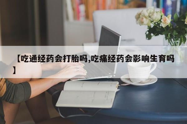 米非米索购买联系【吃通经药会打胎吗,吃痛经药会影响生育吗】