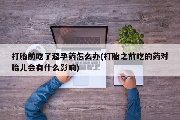 米非米索购买联系打胎前吃了避孕药怎么办(打胎之前吃的药对胎儿会有什么影响)