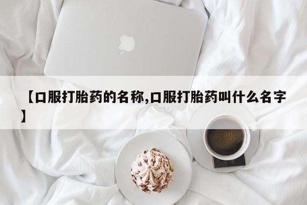米非米索购买联系【口服打胎药的名称,口服打胎药叫什么名字】