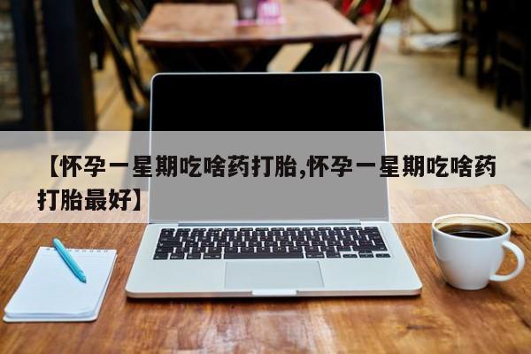 米非米索购买联系【怀孕一星期吃啥药打胎,怀孕一星期吃啥药打胎最好】