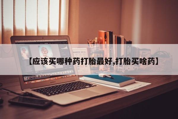 米非米索购买联系【应该买哪种药打胎最好,打胎买啥药】