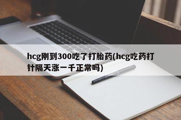 米非米索购买联系hcg刚到300吃了打胎药(hcg吃药打针隔天涨一千正常吗)