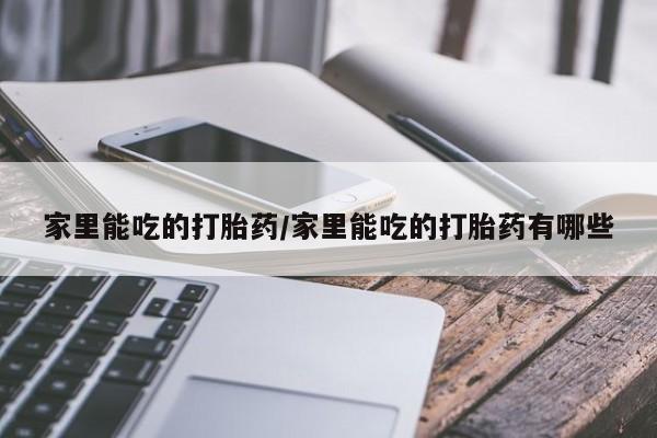 米非米索购买联系家里能吃的打胎药/家里能吃的打胎药有哪些