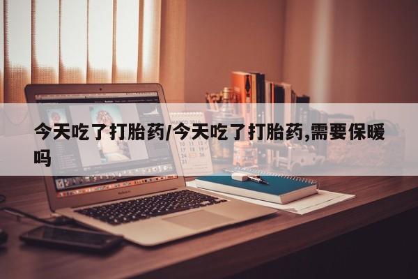米非米索购买联系今天吃了打胎药/今天吃了打胎药,需要保暖吗