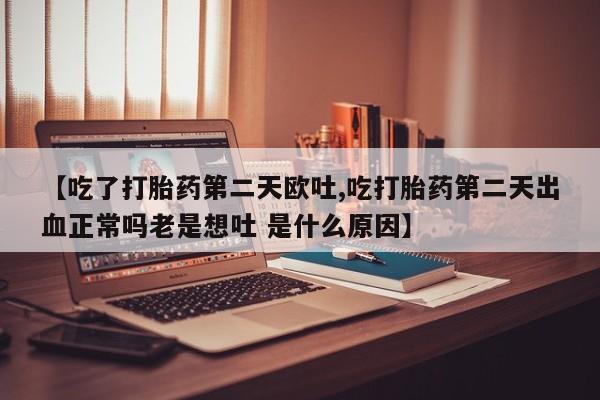 米非米索购买联系【吃了打胎药第二天欧吐,吃打胎药第二天出血正常吗老是想吐 是什么原因】