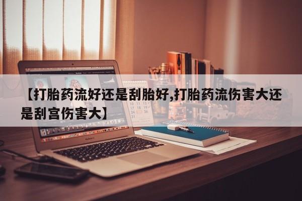 米非米索购买联系【打胎药流好还是刮胎好,打胎药流伤害大还是刮宫伤害大】