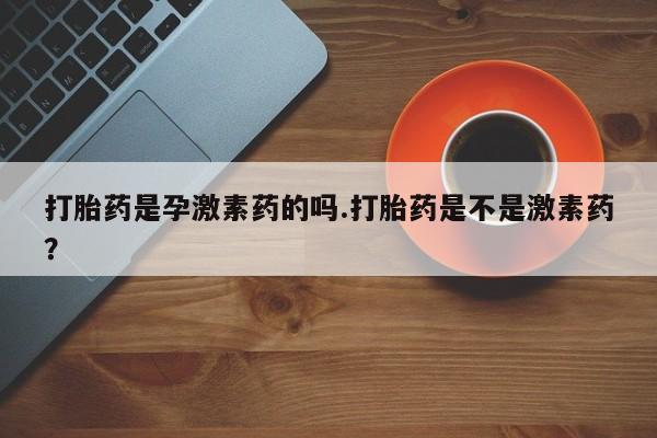 米非米索购买联系打胎药是孕激素药的吗.打胎药是不是激素药？