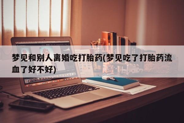 米非米索购买联系梦见和别人离婚吃打胎药(梦见吃了打胎药流血了好不好)