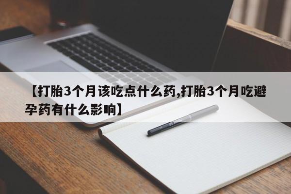 米非米索购买联系【打胎3个月该吃点什么药,打胎3个月吃避孕药有什么影响】