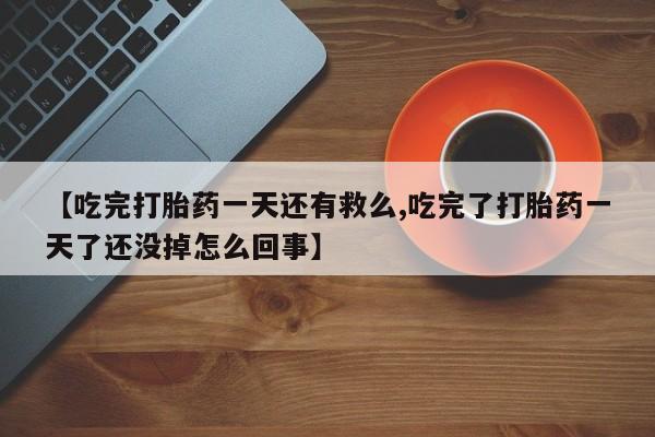 米非米索购买联系【吃完打胎药一天还有救么,吃完了打胎药一天了还没掉怎么回事】