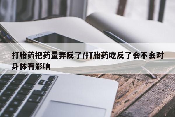 米非米索购买联系打胎药把药量弄反了/打胎药吃反了会不会对身体有影响