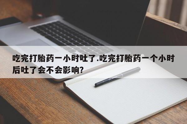米非米索购买联系吃完打胎药一小时吐了.吃完打胎药一个小时后吐了会不会影响？