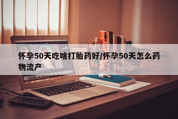 米非米索购买联系怀孕50天吃啥打胎药好/怀孕50天怎么药物流产