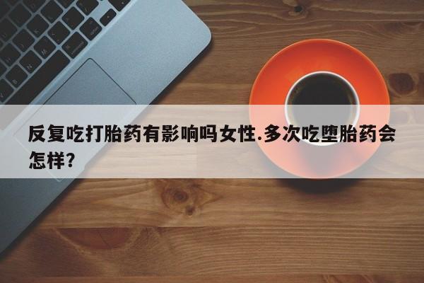 米非米索购买联系反复吃打胎药有影响吗女性.多次吃堕胎药会怎样？