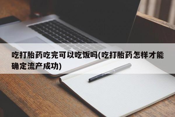 米非米索购买联系吃打胎药吃完可以吃饭吗(吃打胎药怎样才能确定流产成功)