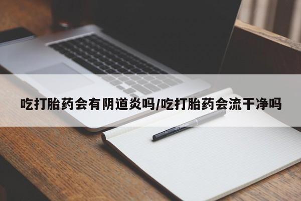 米非米索购买联系吃打胎药会有阴道炎吗/吃打胎药会流干净吗