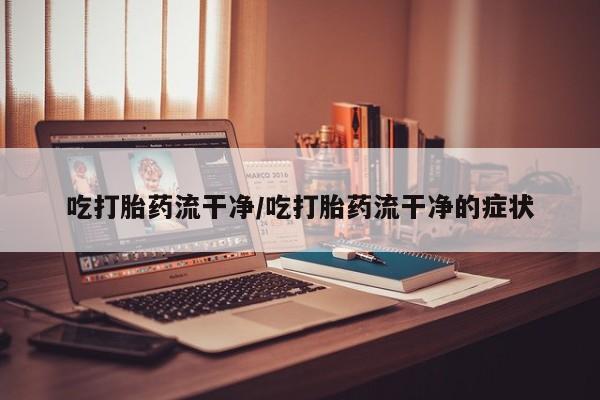 米非米索购买联系吃打胎药流干净/吃打胎药流干净的症状
