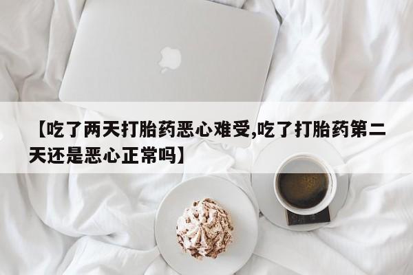 米非米索购买联系【吃了两天打胎药恶心难受,吃了打胎药第二天还是恶心正常吗】