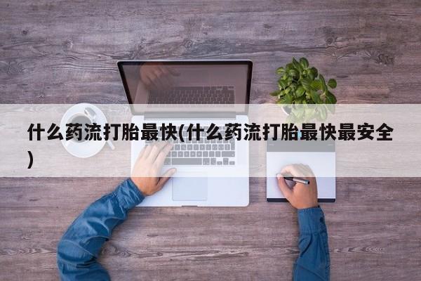 米非米索购买联系什么药流打胎最快(什么药流打胎最快最安全)