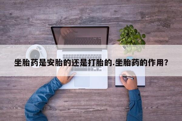 米非米索购买联系坐胎药是安胎的还是打胎的.坐胎药的作用？
