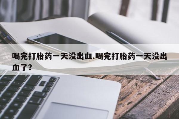 米非米索购买联系喝完打胎药一天没出血.喝完打胎药一天没出血了？