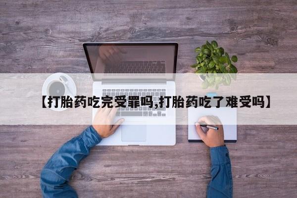 米非米索购买联系【打胎药吃完受罪吗,打胎药吃了难受吗】