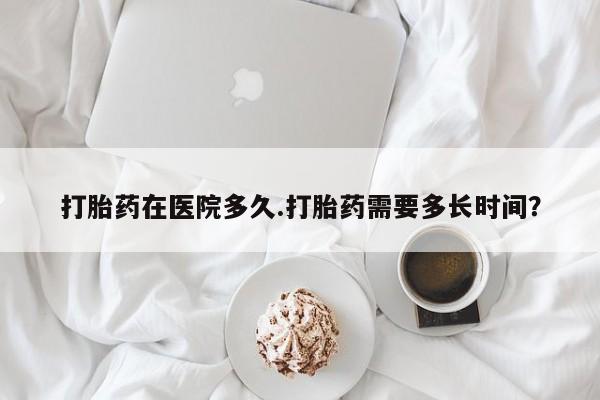 米非米索购买联系打胎药在医院多久.打胎药需要多长时间？