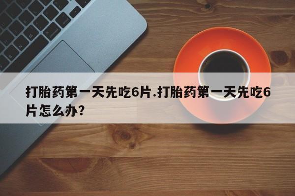 米非米索购买联系打胎药第一天先吃6片.打胎药第一天先吃6片怎么办？