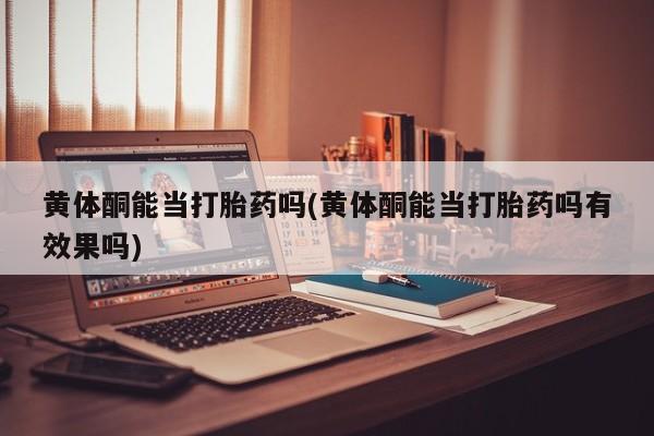 米非米索购买联系黄体酮能当打胎药吗(黄体酮能当打胎药吗有效果吗)