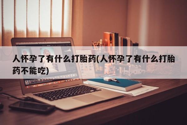 米非米索购买联系人怀孕了有什么打胎药(人怀孕了有什么打胎药不能吃)