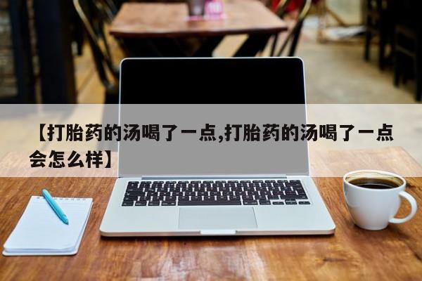 米非米索购买联系【打胎药的汤喝了一点,打胎药的汤喝了一点会怎么样】