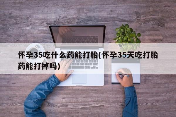 米非米索购买联系怀孕35吃什么药能打胎(怀孕35天吃打胎药能打掉吗)