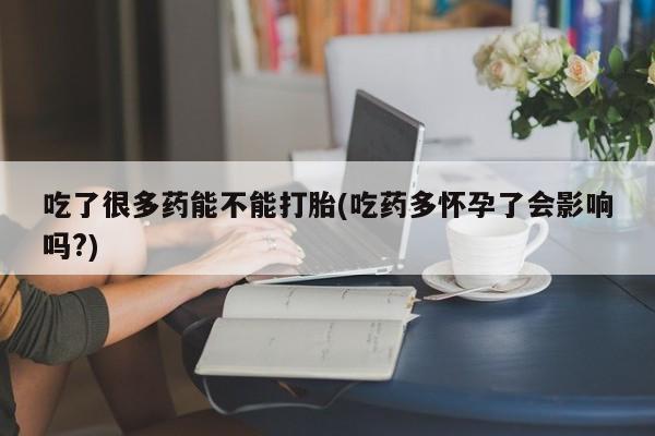 米非米索购买联系吃了很多药能不能打胎(吃药多怀孕了会影响吗?)