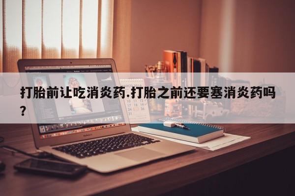 米非米索购买联系打胎前让吃消炎药.打胎之前还要塞消炎药吗？