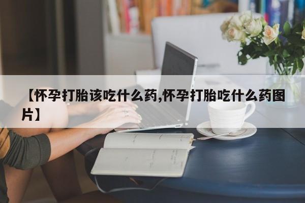 米非米索购买联系【怀孕打胎该吃什么药,怀孕打胎吃什么药图片】
