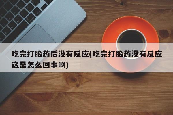 米非米索购买联系吃完打胎药后没有反应(吃完打胎药没有反应这是怎么回事啊)