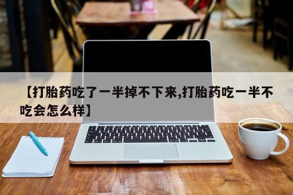 米非米索购买联系【打胎药吃了一半掉不下来,打胎药吃一半不吃会怎么样】