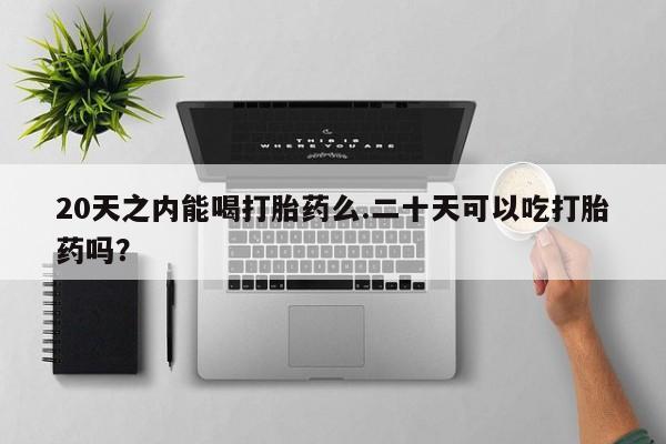 米非米索购买联系20天之内能喝打胎药么.二十天可以吃打胎药吗？