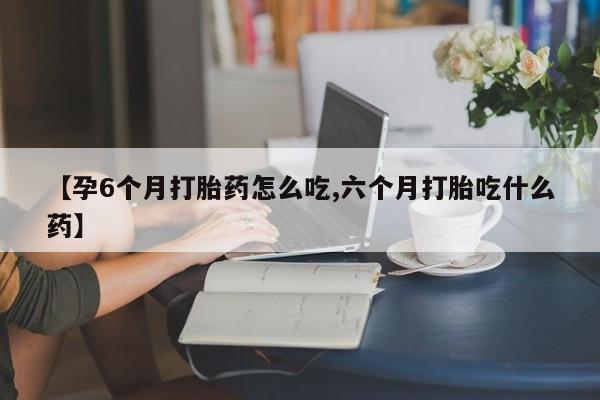 米非米索购买联系【孕6个月打胎药怎么吃,六个月打胎吃什么药】