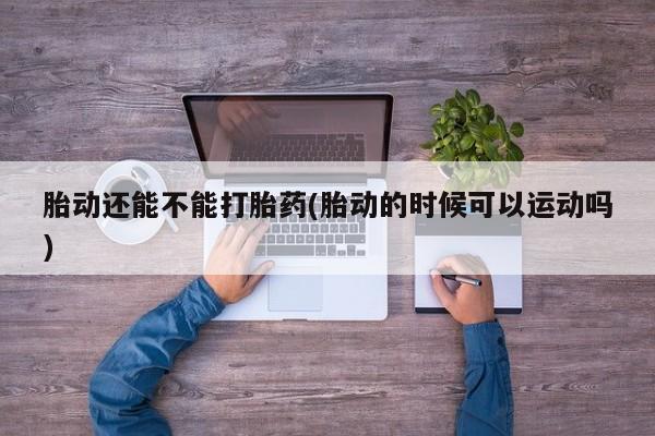 米非米索购买联系胎动还能不能打胎药(胎动的时候可以运动吗)