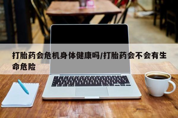 米非米索购买联系打胎药会危机身体健康吗/打胎药会不会有生命危险