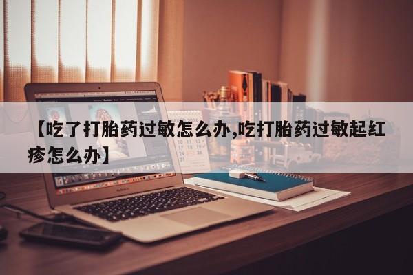 米非米索购买联系【吃了打胎药过敏怎么办,吃打胎药过敏起红疹怎么办】