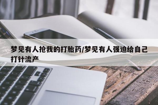 米非米索购买联系梦见有人抢我的打胎药/梦见有人强迫给自己打针流产